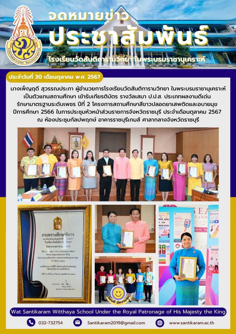 นางเพ็ญฤดี สุวรรณประภา ผู้อำนวยการโรงเรียนวัดสันติการามวิทยา ในพระบรมราชานุเคราะห์  เป็นตัวแทนสถานศึกษา เข้ารับเกียรติบัตร รางวัลเสมา ป.ป.ส. ประเภทผลงานดีเด่น รักษามาตรฐานระดับเพชร ปีที่ 2 โครงการสถานศึกษาสีขาวปลอดยาเสพติดและอบายมุข ปีการศึกษา 2566 ในการประชุมหัวหน้าส่วนราชการ จังหวัดราชบุรี ประจำเดือนตุลาคม 2567 ณ ห้องประชุมกัลปพฤกษ์ อาคารราชบุรีเกมส์ ศาลากลางจังหวัดราชบุรี