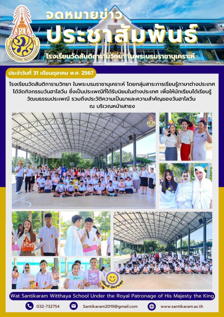 โรงเรียนวัดสันติการามวิทยา ในพระบรมราชานุเคราะห์ โดยกลุ่มสาระการเรียนรู้ภาษาต่างประเทศ ได้จัดกิจกรรมวันฮาโลวีน ซึ่งเป็นประเพณีที่ได้รับนิยมในต่างประเทศ เพื่อให้นักเรียนได้เรียนรู้วัฒนธรรมประเพณี รวมถึงประวัติความเป็นมาและความสำคัญของวันฮาโลวีน ณ บริเวณหน้าเสาธง