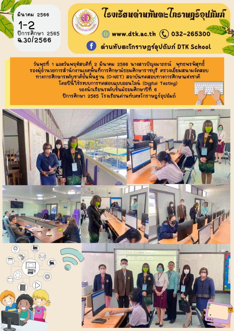นางสาวปัญจมาภรณ์  พุทธพรพิสุทธิ์ รองผู้อำนวยการสำนักงานเขตพื้นที่การศึกษามัธยมศึกษาราชบุรี ตรวจเยี่ยมสนามจัดสอบทางการศึกษาระดับชาติขั้นพื้นฐาน (O-NET) สถาบันทดสอบทางการศึกษาแห่งชาติ  โดยปีนี้ใช้ระบบการทดสอบแบบออนไลน์ (Digital Testing) ของนักเรียนระดับชั้นมัธยมศึกษาปีที่ 6 ปีการศึกษา 2565 โรงเรียนด่านทับตะโกราษฎร์อุปถัมภ์ ฉ.30/2566