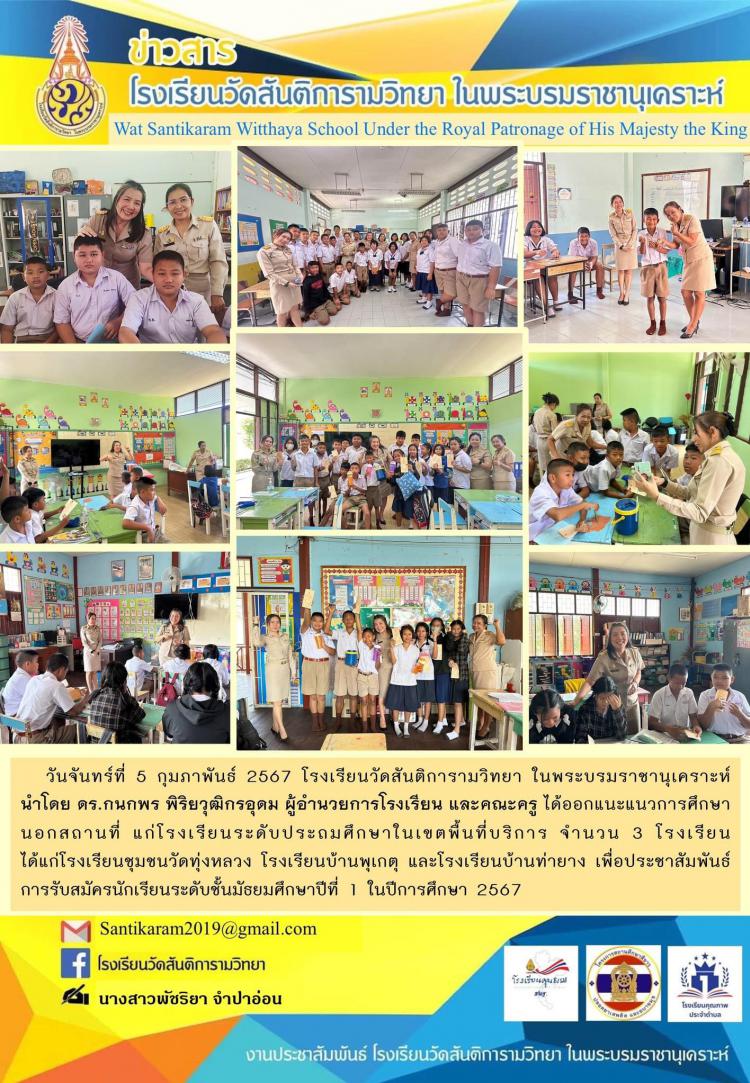 วันจันทร์ที่ 5 กุมภาพันธ์ 2567 โรงเรียนวัดสันติการามวิทยา ในพระบรมราชานุเคราะห์ นำโดย ดร.กนกพร พิริยวุฒิกรอุดม ผู้อำนวยการโรงเรียน และคณะครู ได้ออกแนะแนวการศึกษา       นอกสถานที่ แก่โรงเรียนระดับประถมศึกษาในเขตพื้นที่บริการ จำนวน 3 โรงเรียน ได้แก่โรงเรียนชุมชนวัดทุ่งหลวง โรงเรียนบ้านพุเกตุ และโรงเรียนบ้านท่ายาง เพื่อประชาสัมพันธ์ การรับสมัครนักเรียนระดับชั้นมัธยมศึกษาปีที่ 1 ในปีการศึกษา 2567