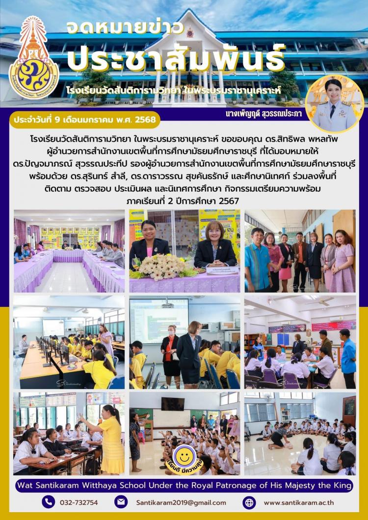 โรงเรียนวัดสันติการามวิทยา ในพระบรมราชานุเคราะห์ ขอขอบคุณ ดร.สิทธิพล พหลทัพ ผู้อำนวยการสำนักงานเขตพื้นที่การศึกษามัธยมศึกษาราชบุรี ที่ได้มอบหมายให้ ดร.ปัญจมาภรณ์ สุวรรณประทีป รองผู้อำนวยการสำนักงานเขตพื้นที่การศึกษามัธยมศึกษาราชบุรี พร้อมด้วย ดร.สุรินทร์ สำลี, ดร.ดาราวรรณ สุขคันธรักษ์ และศึกษานิเทศก์ ร่วมลงพื้นที่ ติดตาม ตรวจสอบ ประเมินผล และนิเทศการศึกษา กิจกรรมเตรียมความพร้อม ภาคเรียนที่ 2 ปีการศึกษา 2567