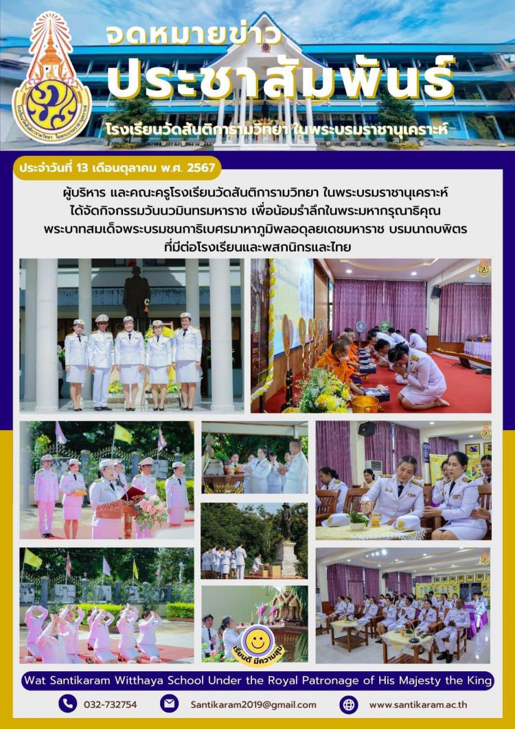 ผู้บริหาร และคณะครูโรงเรียนวัดสันติการามวิทยา ในพระบรมราชานุเคราะห์ ได้จัดกิจกรรมวันนวมินทรมหาราช เพื่อน้อมรำลึกในพระมหากรุณาธิคุณ พระบาทสมเด็จพระบรมชนกาธิเบศรมาหาภูมิพลอดุลยเดชมหาราช บรมนาถบพิตร ที่มีต่อโรงเรียนและพสกนิกรและไทย