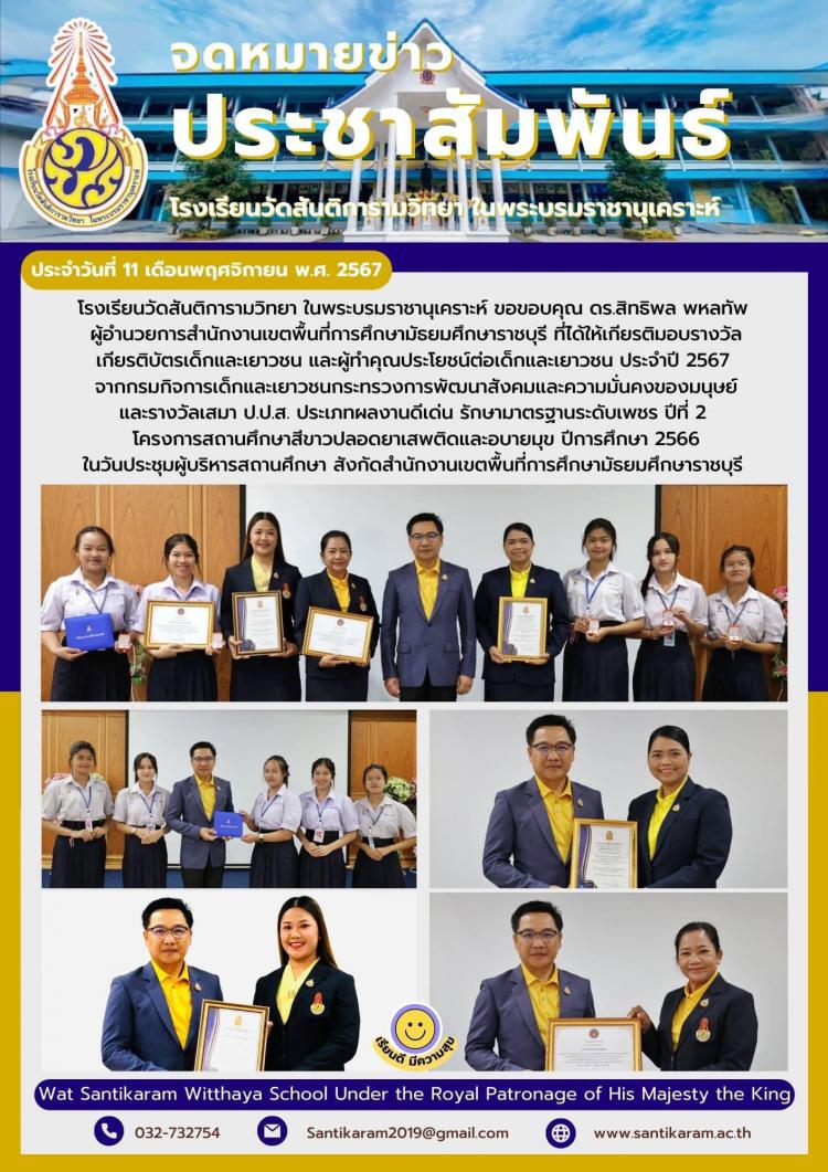 โรงเรียนวัดสันติการามวิทยา ในพระบรมราชานุเคราะห์ ขอขอบคุณ ดร.สิทธิพล พหลทัพ ผู้อำนวยการสำนักงานเขตพื้นที่การศึกษามัธยมศึกษาราชบุรี ที่ได้ให้เกียรติมอบรางวัลเกียรติบัตรเด็กและเยาวชน และผู้ทำคุณประโยชน์ต่อเด็กและเยาวชน ประจำปี 2567 จากกรมกิจการเด็กและเยาวชนกระทรวงการพัฒนาสังคมและความมั่นคงของมนุษย์ และรางวัลเสมา ป.ป.ส. ประเภทผลงานดีเด่น รักษามาตรฐานระดับเพชร ปีที่ 2 โครงการสถานศึกษาสีขาวปลอดยาเสพติดและอบายมุข ปีการศึกษา 2566 ในวันประชุมผู้บริหารสถานศึกษา สังกัดสำนักงานเขตพื้นที่การศึกษามัธยมศึกษาราชบุรี