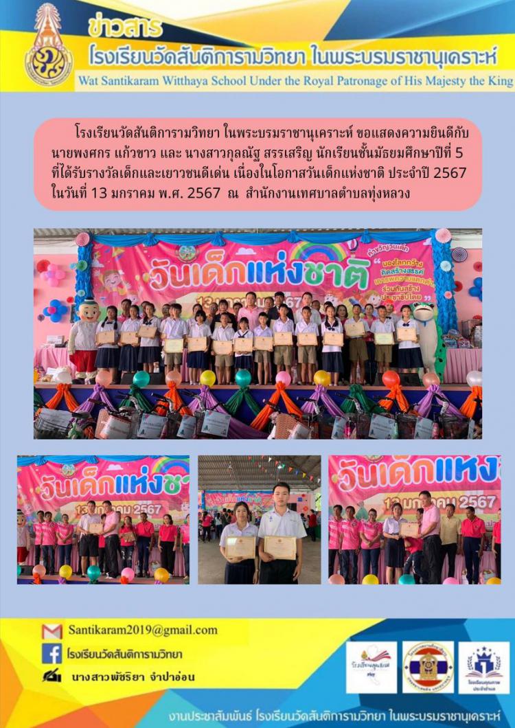 โรงเรียนวัดสันติการามวิทยา ในพระบรมราชานุเคราะห์ ขอแสดงความยินดีกับ นายพงศกร แก้วขาว และ นางสาวกุลณัฐ สรรเสริญ นักเรียนชั้นมัธยมศึกษาปีที่ 5 ที่ได้รับรางวัลเด็กและเยาวชนดีเด่น เนื่องในโอกาสวันเด็กแห่งชาติ ประจำปี 2567 ในวันที่ 13 มกราคม พ.ศ. 2567 ณ สำนักงานเทศบาลตำบลทุ่งหลวง