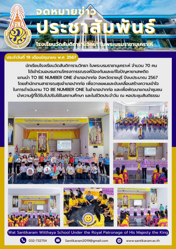 นักเรียนโรงเรียนวัดสันติการามวิทยา ในพระบรมราชานุเคราะห์ จำนวน 70 คน ได้เข้าร่วมอบรมตามโครงการรณรงค์ป้องกันและแก้ไขปัญหายาเสพติด แกนนำ TO BE NUMBER ONE อำเภอปากท่อ จังหวัดราชบุรี ปีงบประมาณ 2567 โดยสำนักงานสาธารณสุขอำเภอปากท่อ เพื่อวางแผนและขับเคลื่อนสร้างความเข้าใจในการดำเนินงาน TO BE NUMBER ONE ในอำเภอปากท่อ และเพื่อพัฒนาแกนนำชุมชน นำความรู้ที่ได้รับไปปรับใช้ในสถานศึกษา และในชีวิตประจำวัน ณ หอประชุมสันติธรรม