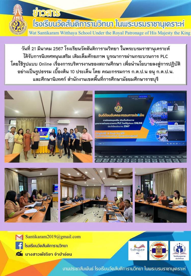 วันที่ 21 มีนาคม 2567 โรงเรียนวัดสันติการามวิทยา ในพระบรมราชานุเคราะห์ ได้รับการนิเทศหนุนเสริม เติมเต็มศักยภาพ บูรณาการผ่านกระบวนการ PLC โดยใช้รูปแบบ Online เรื่องการบริหารงานของสถานศึกษา เพื่อนำนโยบายลงสู่การปฏิบัติอย่างเป็นรูปธรรม เบื้องต้น 10 ประเด็น โดย คณะกรรมการ ก.ต.ป.น อนุ ก.ต.ป.น. และศึกษานิเทศก์ สำนักงานเขตพื้นที่การศึกษามัธยมศึกษาราชบุรี