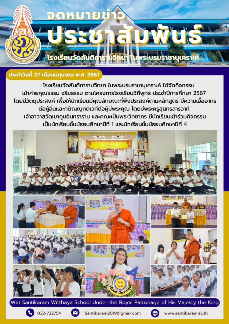 โรงเรียนวัดสันติการามวิทยา ในพระบรมราชานุเคราะห์ ได้จัดกิจกรรมเข้าค่ายคุณธรรม จริยธรรม ตามโครงการโรงเรียนวิถีพุทธ ประจำปีการศึกษา 2567 โดยมีวัตถุประสงค์ เพื่อให้นักเรียนมีคุณลักษณะที่พึงประสงค์ตามหลักสูตร มีความเอื้ออาทรต่อผู้อื่นและกตัญญูกตเวทีต่อผู้มีพระคุณ โดยมีพระครูสุนทรสารวาที เจ้าอาวาสวัดเขากูบอินทราราม และคณะเป็นพระวิทยากร มีนักเรียนเข้าร่วมกิจกรรมเป็นนักเรียนชั้นมัธยมศึกษาปีที่ 1 และนักเรียนชั้นมัธยมศึกษาปีที่ 4
