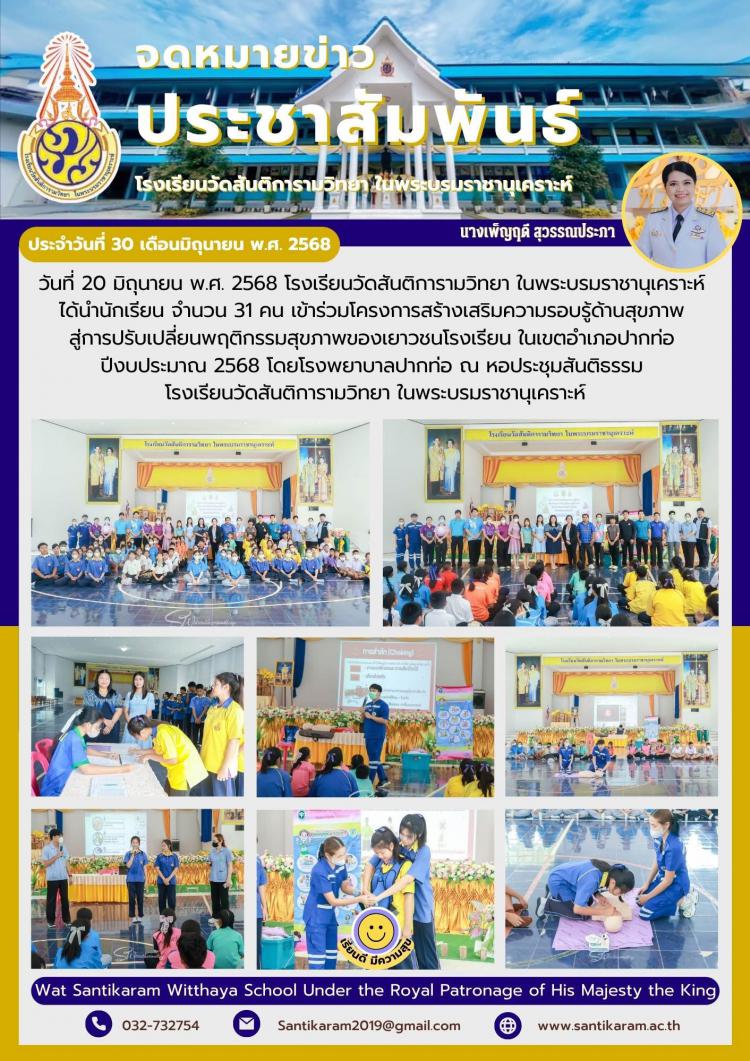 วันที่ 20 มิถุนายน พ.ศ. 2568 โรงเรียนวัดสันติการามวิทยา ในพระบรมราชานุเคราะห์ ได้นำนักเรียน จำนวน 31 คน เข้าร่วมโครงการสร้างเสริมความรอบรู้ด้านสุขภาพ สู่การปรับเปลี่ยนพฤติกรรมสุขภาพของเยาวชนโรงเรียน ในเขตอำเภอปากท่อ ปีงบประมาณ 2568 โดยโรงพยาบาลปากท่อ ณ หอประชุมสันติธรรม โรงเรียนวัดสันติการามวิทยา ในพระบรมราชานุเคราะห์