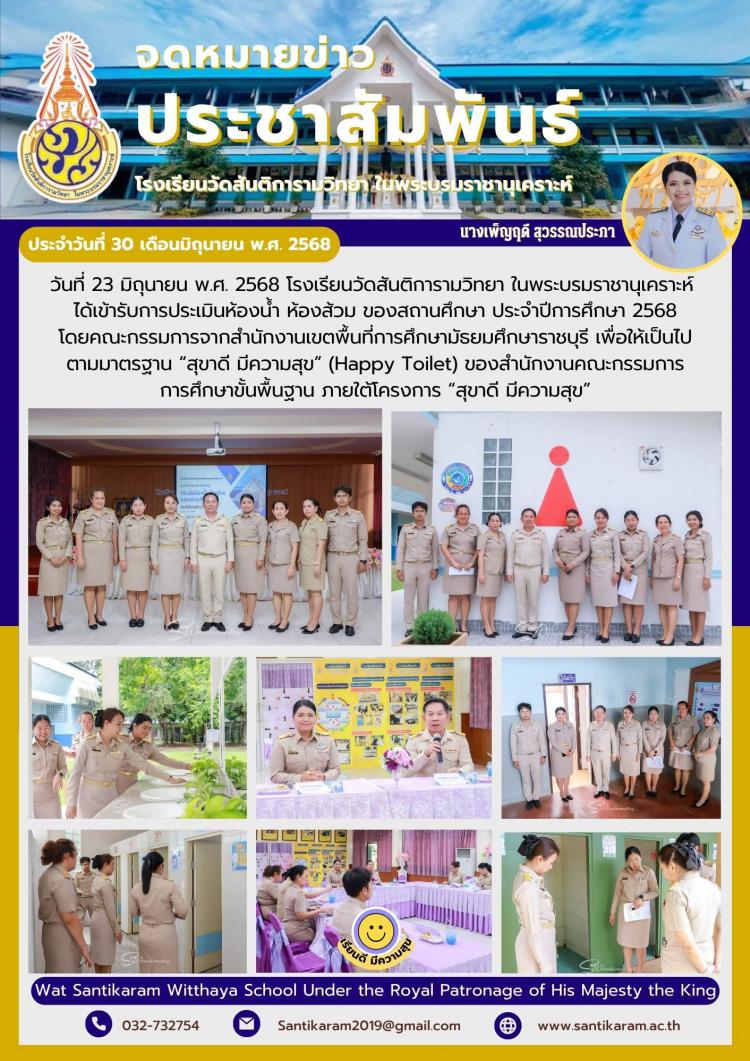 วันที่ 23 มิถุนายน พ.ศ. 2568 โรงเรียนวัดสันติการามวิทยา ในพระบรมราชานุเคราะห์ ได้เข้ารับการประเมินห้องน้ำ ห้องส้วม ของสถานศึกษา ประจำปีการศึกษา 2568 โดยคณะกรรมการจากสำนักงานเขตพื้นที่การศึกษามัธยมศึกษาราชบุรี เพื่อให้เป็นไปตามมาตรฐาน “สุขาดี มีความสุข” (Happy Toilet) ของสำนักงานคณะกรรมการการศึกษาขั้นพื้นฐาน ภายใต้โครงการ “สุขาดี มีความสุข”